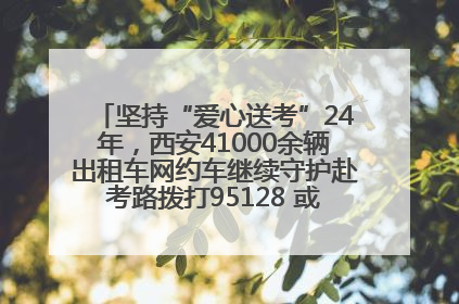 坚持“爱心送考”24年，西安41000余辆出租车网约车继续守护赴考路拨打95128 或者88880000均可报名参加一对一送考
