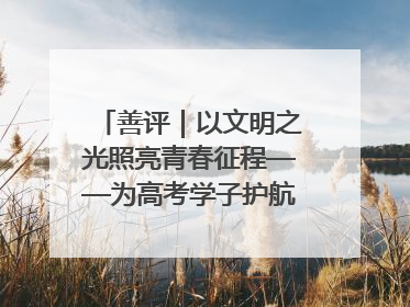 善评｜以文明之光照亮青春征程——为高考学子护航新时代成长之路