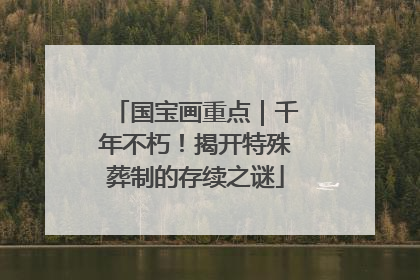 国宝画重点｜千年不朽！揭开特殊葬制的存续之谜