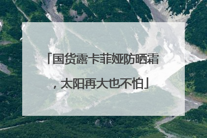 国货露卡菲娅防晒霜，太阳再大也不怕