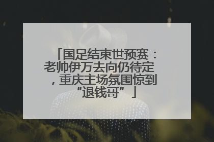 国足结束世预赛：老帅伊万去向仍待定，重庆主场氛围惊到“退钱哥”