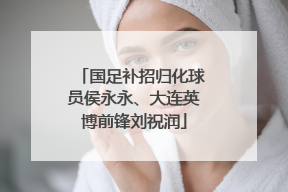 国足补招归化球员侯永永、大连英博前锋刘祝润