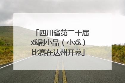 四川省第二十届戏剧小品（小戏）比赛在达州开幕