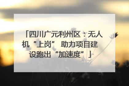 四川广元利州区：无人机“上岗” 助力项目建设跑出“加速度”