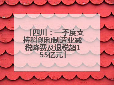 四川：一季度支持科创和制造业减税降费及退税超155亿元