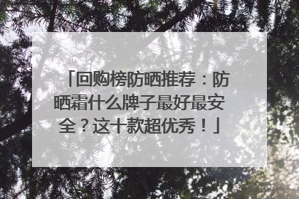 回购榜防晒推荐：防晒霜什么牌子最好最安全？这十款超优秀！