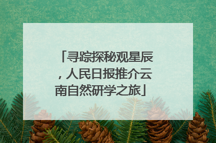 寻踪探秘观星辰，人民日报推介云南自然研学之旅