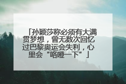 孙颖莎称必须有大满贯梦想，曾无数次回忆过巴黎奥运会失利，心里会“咯噔一下”