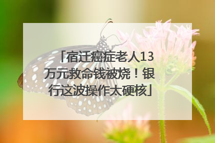 宿迁癌症老人13万元救命钱被烧！银行这波操作太硬核