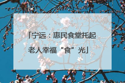 宁远：惠民食堂托起老人幸福“食”光