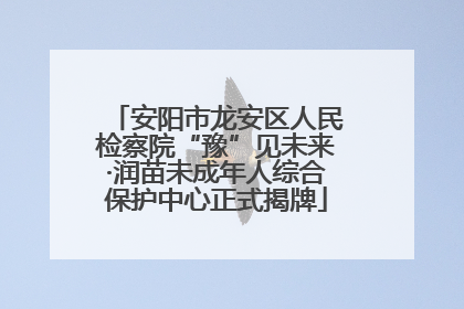 安阳市龙安区人民检察院“豫”见未来·润苗未成年人综合保护中心正式揭牌