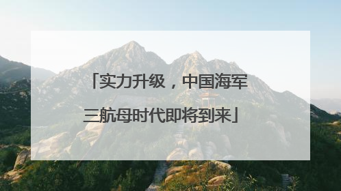 实力升级，中国海军三航母时代即将到来