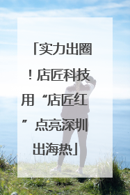 实力出圈！店匠科技用“店匠红”点亮深圳出海热