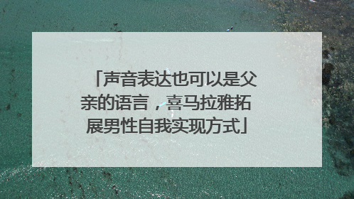声音表达也可以是父亲的语言，喜马拉雅拓展男性自我实现方式