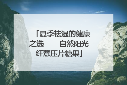 夏季祛湿的健康之选——自然阳光纤薏压片糖果