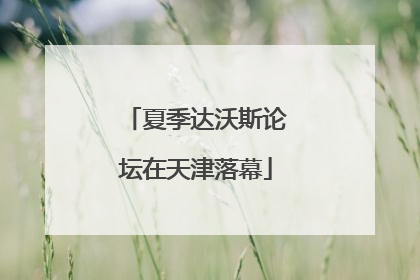 夏季达沃斯论坛在天津落幕