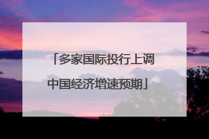 多家国际投行上调中国经济增速预期