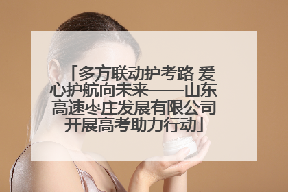 多方联动护考路 爱心护航向未来——山东高速枣庄发展有限公司开展高考助力行动