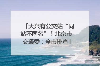 大兴有公交站“同站不同名”！北京市交通委：全市排查