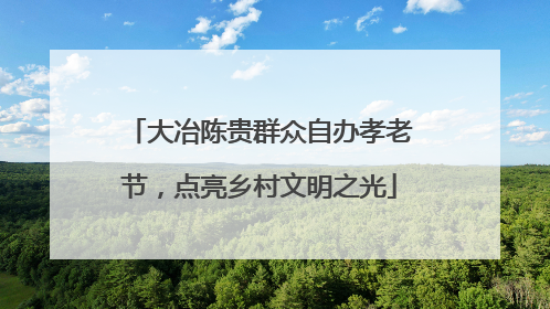 大冶陈贵群众自办孝老节，点亮乡村文明之光