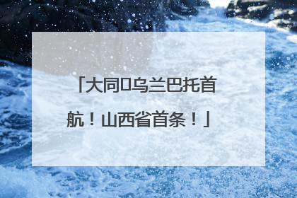 大同⇌乌兰巴托首航！山西省首条！