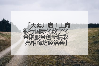大幕开启！工商银行国际化数字化金融服务创新精彩亮相廊坊经洽会
