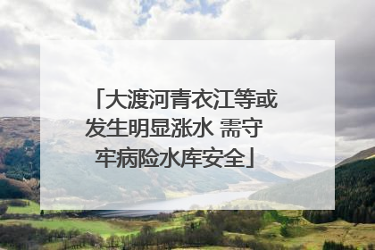 大渡河青衣江等或发生明显涨水 需守牢病险水库安全