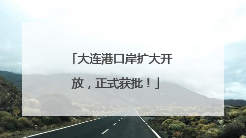大连港口岸扩大开放，正式获批！