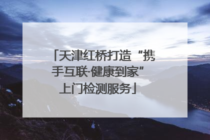 天津红桥打造“携手互联·健康到家”上门检测服务
