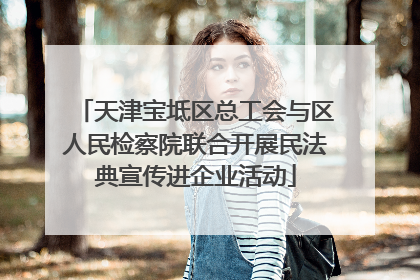 天津宝坻区总工会与区人民检察院联合开展民法典宣传进企业活动