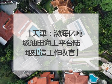 天津：渤海亿吨级油田海上平台陆地建造工作收官