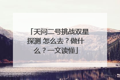天问二号挑战双星探测 怎么去？做什么？一文读懂