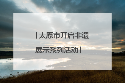 太原市开启非遗展示系列活动
