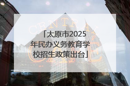 太原市2025年民办义务教育学校招生政策出台