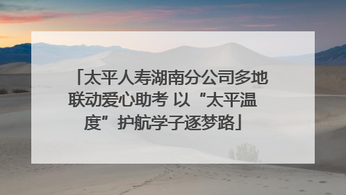 太平人寿湖南分公司多地联动爱心助考 以“太平温度”护航学子逐梦路