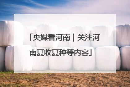 央媒看河南｜关注河南夏收夏种等内容