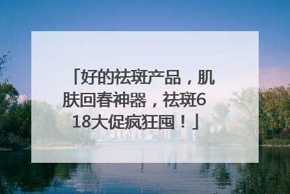 好的祛斑产品，肌肤回春神器，祛斑618大促疯狂囤！