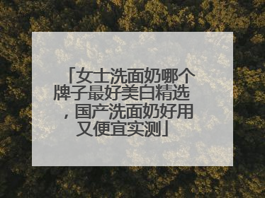 女士洗面奶哪个牌子最好美白精选，国产洗面奶好用又便宜实测