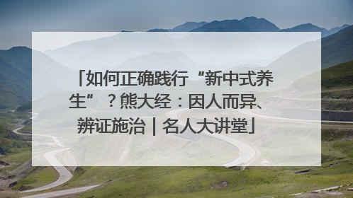 如何正确践行“新中式养生”？熊大经：因人而异、辨证施治｜名人大讲堂