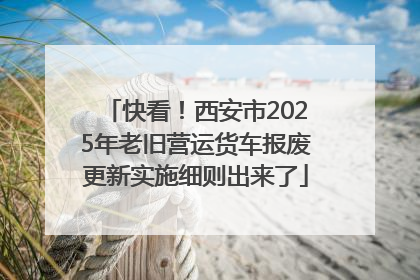 快看！西安市2025年老旧营运货车报废更新实施细则出来了