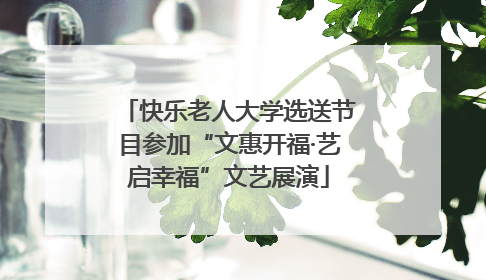 快乐老人大学选送节目参加“文惠开福·艺启幸福”文艺展演