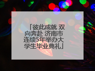 彼此成就 双向奔赴 济南市连续5年举办大学生毕业典礼