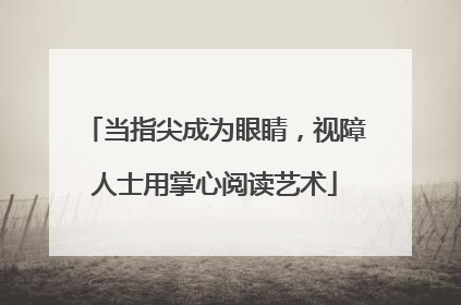 当指尖成为眼睛，视障人士用掌心阅读艺术