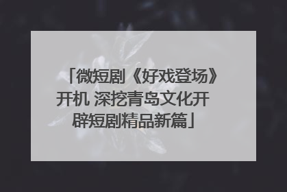 微短剧《好戏登场》开机 深挖青岛文化开辟短剧精品新篇