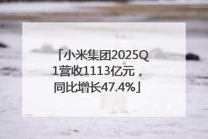 小米集团2025Q1营收1113亿元，同比增长47.4%