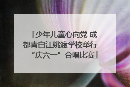 少年儿童心向党 成都青白江姚渡学校举行“庆六一”合唱比赛