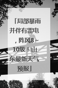 局部暴雨并伴有雷电，阵风8～10级！山东最新天气预报