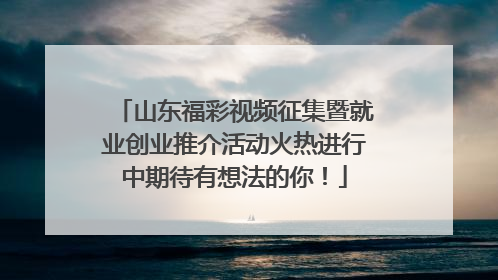 山东福彩视频征集暨就业创业推介活动火热进行中期待有想法的你！