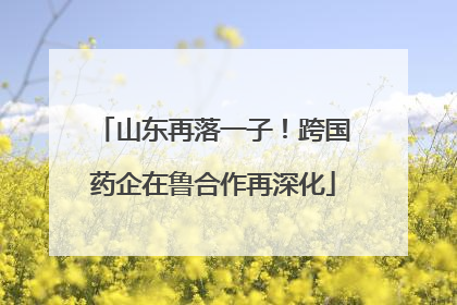山东再落一子！跨国药企在鲁合作再深化