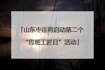 山东枣庄将启动第二个“鲁班工匠日”活动